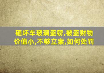 砸坏车玻璃盗窃,被盗财物价值小,不够立案,如何处罚