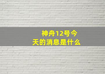 神舟12号今天的消息是什么