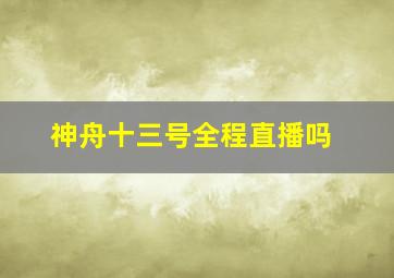 神舟十三号全程直播吗