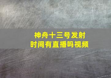 神舟十三号发射时间有直播吗视频