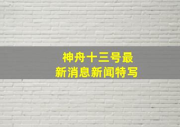 神舟十三号最新消息新闻特写