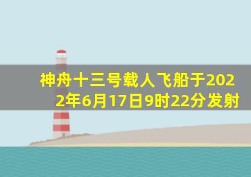 神舟十三号载人飞船于2022年6月17日9时22分发射