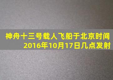 神舟十三号载人飞船于北京时间2016年10月17日几点发射