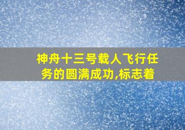 神舟十三号载人飞行任务的圆满成功,标志着