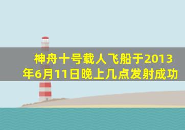 神舟十号载人飞船于2013年6月11日晚上几点发射成功