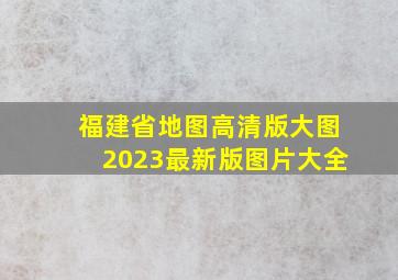 福建省地图高清版大图2023最新版图片大全