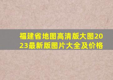 福建省地图高清版大图2023最新版图片大全及价格