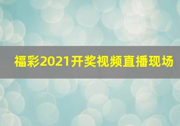 福彩2021开奖视频直播现场