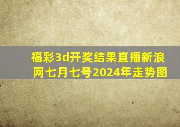 福彩3d开奖结果直播新浪网七月七号2024年走势图