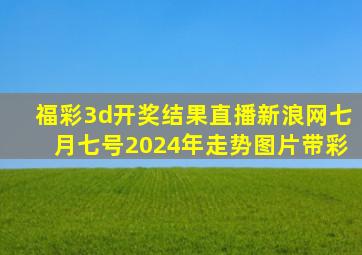 福彩3d开奖结果直播新浪网七月七号2024年走势图片带彩