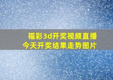 福彩3d开奖视频直播今天开奖结果走势图片