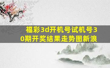 福彩3d开机号试机号30期开奖结果走势图新浪