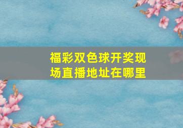 福彩双色球开奖现场直播地址在哪里