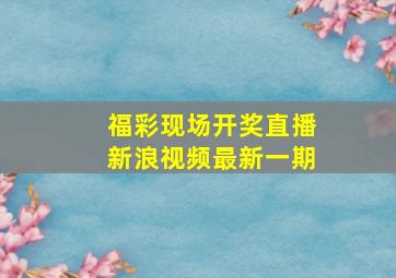 福彩现场开奖直播新浪视频最新一期