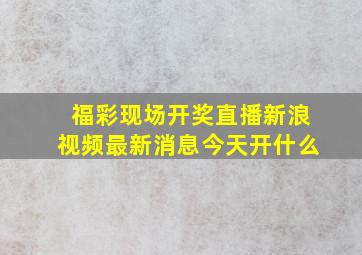 福彩现场开奖直播新浪视频最新消息今天开什么