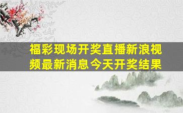 福彩现场开奖直播新浪视频最新消息今天开奖结果