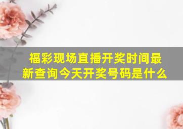 福彩现场直播开奖时间最新查询今天开奖号码是什么