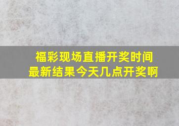 福彩现场直播开奖时间最新结果今天几点开奖啊