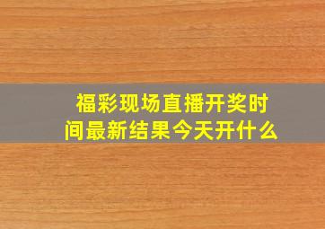 福彩现场直播开奖时间最新结果今天开什么