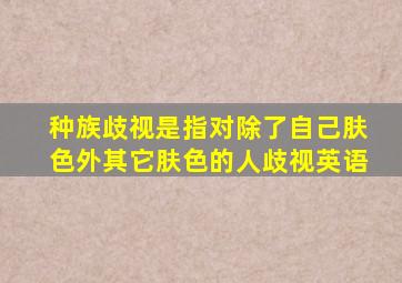 种族歧视是指对除了自己肤色外其它肤色的人歧视英语