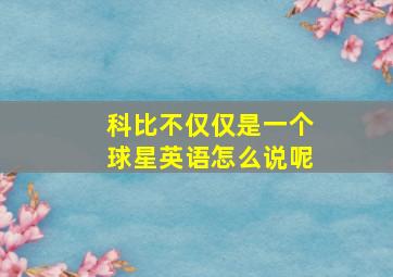 科比不仅仅是一个球星英语怎么说呢