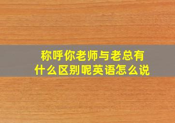 称呼你老师与老总有什么区别呢英语怎么说