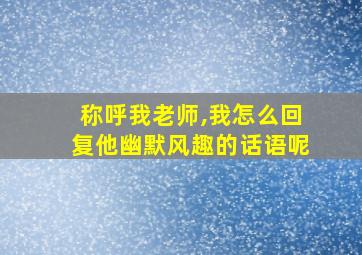 称呼我老师,我怎么回复他幽默风趣的话语呢