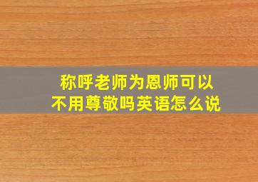 称呼老师为恩师可以不用尊敬吗英语怎么说