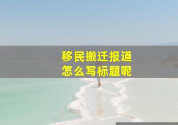 移民搬迁报道怎么写标题呢