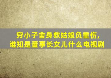 穷小子舍身救姑娘负重伤,谁知是董事长女儿什么电视剧