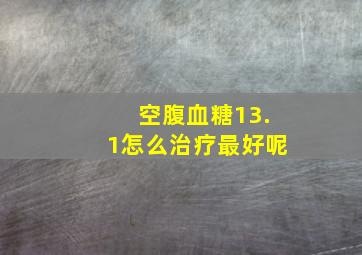 空腹血糖13.1怎么治疗最好呢