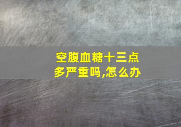 空腹血糖十三点多严重吗,怎么办