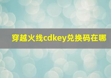 穿越火线cdkey兑换码在哪