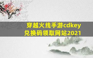 穿越火线手游cdkey兑换码领取网站2021