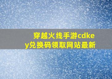 穿越火线手游cdkey兑换码领取网站最新