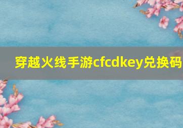 穿越火线手游cfcdkey兑换码