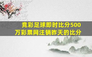 竞彩足球即时比分500万彩票网注销昨天的比分