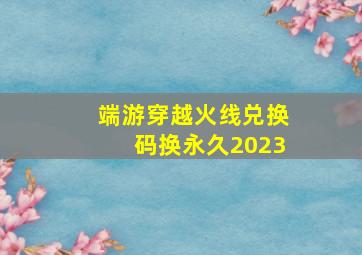 端游穿越火线兑换码换永久2023