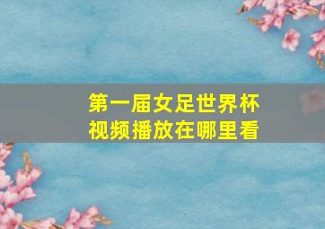 第一届女足世界杯视频播放在哪里看