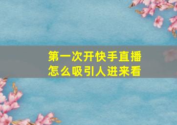 第一次开快手直播怎么吸引人进来看