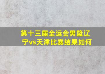 第十三届全运会男篮辽宁vs天津比赛结果如何