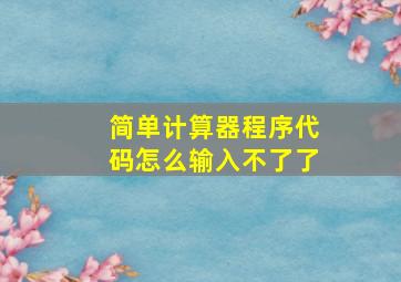 简单计算器程序代码怎么输入不了了