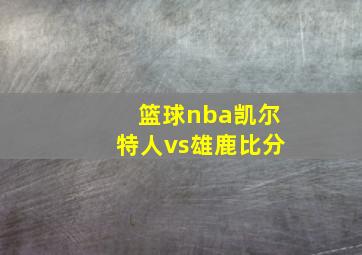 篮球nba凯尔特人vs雄鹿比分