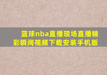 篮球nba直播现场直播精彩瞬间视频下载安装手机版