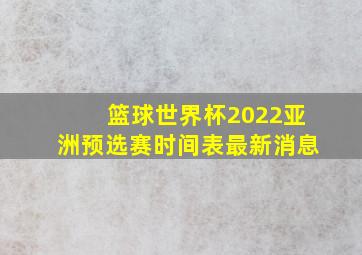 篮球世界杯2022亚洲预选赛时间表最新消息