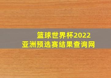 篮球世界杯2022亚洲预选赛结果查询网