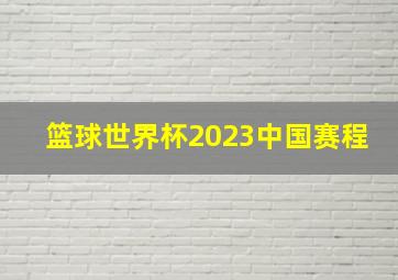 篮球世界杯2023中国赛程