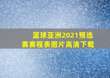 篮球亚洲2021预选赛赛程表图片高清下载