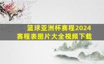 篮球亚洲杯赛程2024赛程表图片大全视频下载