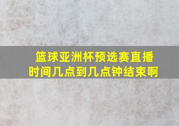 篮球亚洲杯预选赛直播时间几点到几点钟结束啊